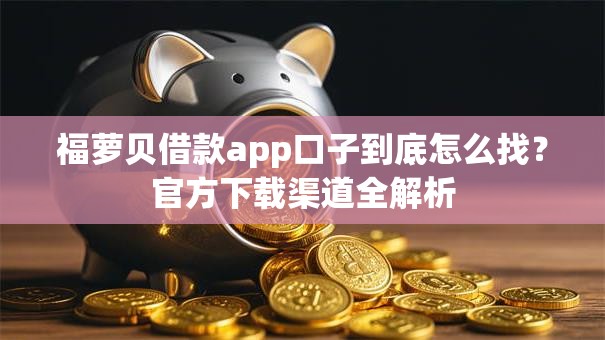 福萝贝借款app口子到底怎么找?官方下载渠道全解析 福萝贝借款app口子到底怎么找?官方下载渠道全解析