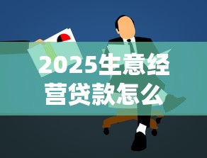 2025生意经营贷款怎么选?手把手解读申请避坑指南 2025生意经营贷款怎么选?手把手解读申请避坑指南