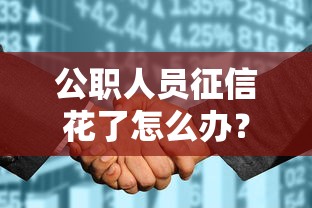 公职人员征信花了怎么办?这份补救指南请收好 公职人员征信花了怎么办?这份补救指南请收好