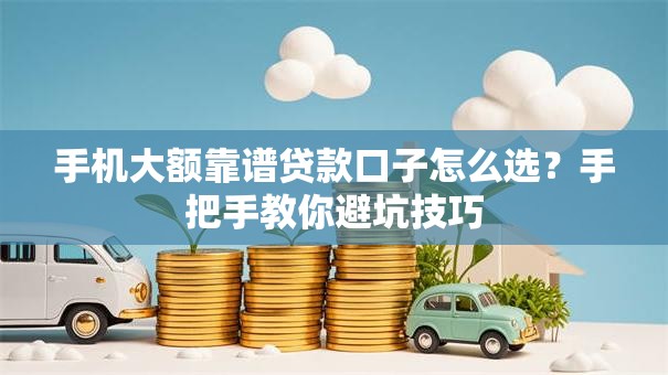手机大额靠谱贷款口子怎么选?手把手教你避坑技巧 手机大额靠谱贷款口子怎么选?手把手教你避坑技巧