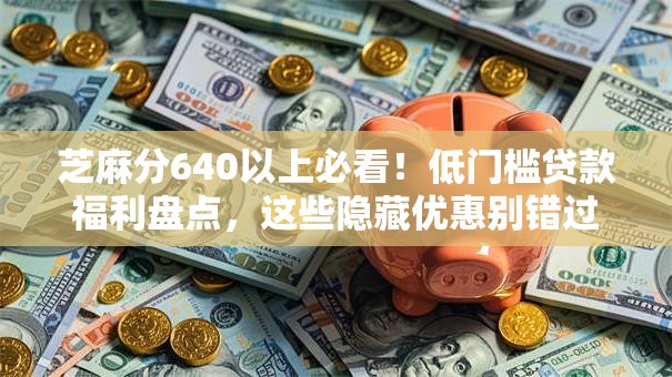 芝麻分640以上必看!低门槛贷款福利盘点,这些隐藏优惠别错过 芝麻分640以上必看!低门槛贷款福利盘点,这些隐藏优惠别错过