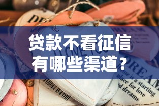 贷款不看征信有哪些渠道?这些方法或许能解决难题 贷款不看征信有哪些渠道?这些方法或许能解决难题