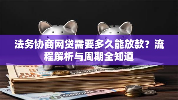 法务协商网贷需要多久能放款?流程解析与周期全知道 法务协商网贷需要多久能放款?流程解析与周期全知道