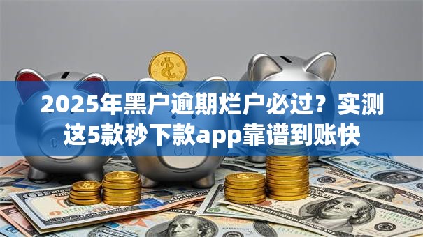 2025年黑户逾期烂户必过?实测这5款秒下款app靠谱到账快 2025年黑户逾期烂户必过?实测这5款秒下款app靠谱到账快
