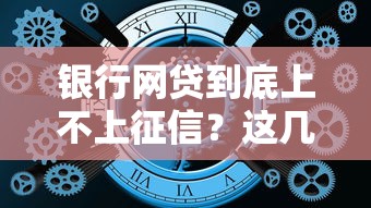 银行网贷到底上不上征信?这几点关键信息必须了解! 银行网贷到底上不上征信?这几点关键信息必须了解!