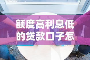 额度高利息低的贷款口子怎么选?这几点必须知道! 额度高利息低的贷款口子怎么选?这几点必须知道!