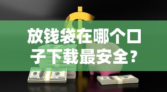 放钱袋在哪个口子下载最安全?手把手教你找正规借款渠道 放钱袋在哪个口子下载最安全?手把手教你找正规借款渠道