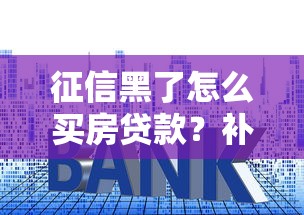 征信黑了怎么买房贷款?补救攻略与购房方案全解析 征信黑了怎么买房贷款?补救攻略与购房方案全解析