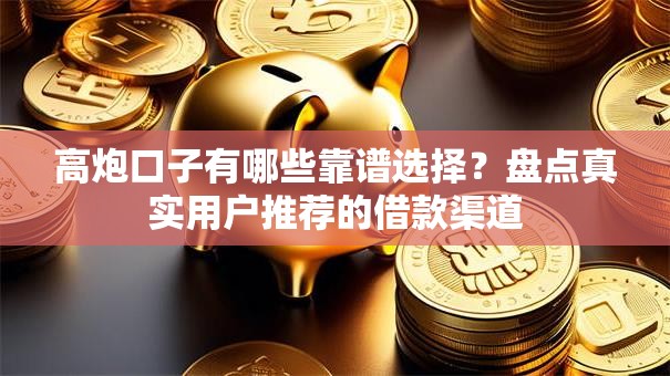 高炮口子有哪些靠谱选择?盘点真实用户推荐的借款渠道 高炮口子有哪些靠谱选择?盘点真实用户推荐的借款渠道