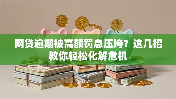 网贷逾期被高额罚息压垮?这几招教你轻松化解危机 网贷逾期被高额罚息压垮?这几招教你轻松化解危机