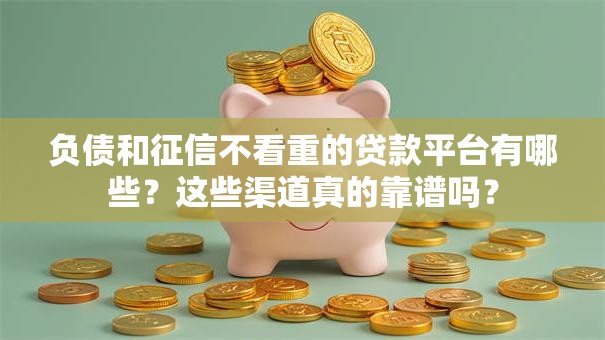 负债和征信不看重的贷款平台有哪些?这些渠道真的靠谱吗? 负债和征信不看重的贷款平台有哪些?这些渠道真的靠谱吗?