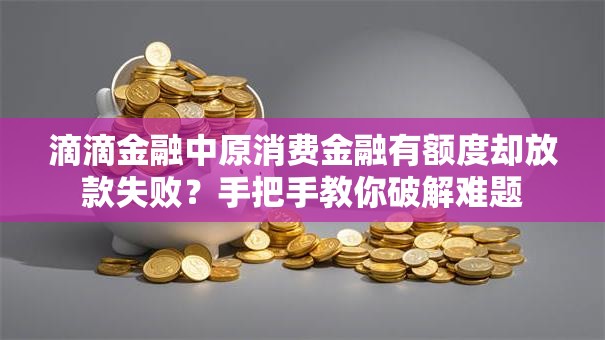 滴滴金融中原消费金融有额度却放款失败?手把手教你破解难题 滴滴金融中原消费金融有额度却放款失败?手把手教你破解难题