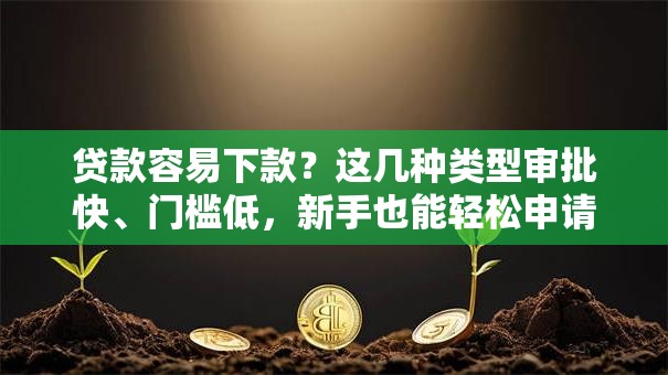 贷款容易下款?这几种类型审批快、门槛低,新手也能轻松申请 贷款容易下款?这几种类型审批快、门槛低,新手也能轻松申请