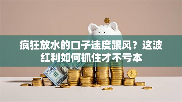 疯狂放水的口子速度跟风?这波红利如何抓住才不亏本 疯狂放水的口子速度跟风?这波红利如何抓住才不亏本