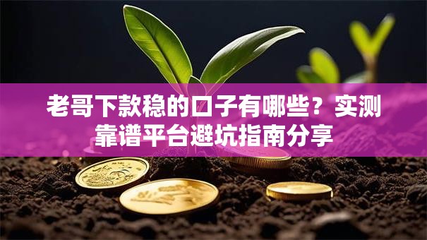 老哥下款稳的口子有哪些?实测靠谱平台避坑指南分享 老哥下款稳的口子有哪些?实测靠谱平台避坑指南分享