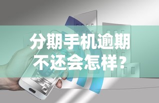 分期手机逾期不还会怎样?这些后果你必须知道! 分期手机逾期不还会怎样?这些后果你必须知道!