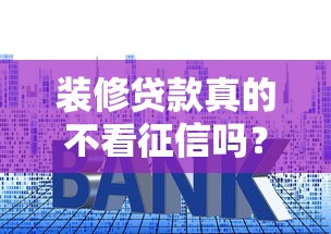 装修贷款真的不看征信吗?5个知识点教你避坑 装修贷款真的不看征信吗?5个知识点教你避坑