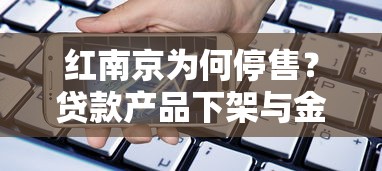 红南京为何停售?贷款产品下架与金融监管逻辑深度解析 红南京为何停售?贷款产品下架与金融监管逻辑深度解析