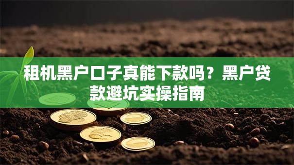 租机黑户口子真能下款吗?黑户贷款避坑实操指南 租机黑户口子真能下款吗?黑户贷款避坑实操指南