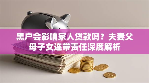 黑户会影响家人贷款吗?夫妻父母子女连带责任深度解析 黑户会影响家人贷款吗?夫妻父母子女连带责任深度解析