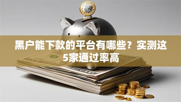 黑户能下款的平台有哪些?实测这5家通过率高 黑户能下款的平台有哪些?实测这5家通过率高