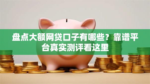 盘点大额网贷口子有哪些?靠谱平台真实测评看这里 盘点大额网贷口子有哪些?靠谱平台真实测评看这里