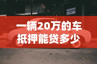 一辆20万的车抵押能贷多少?评估方法及避坑指南 一辆20万的车抵押能贷多少?评估方法及避坑指南