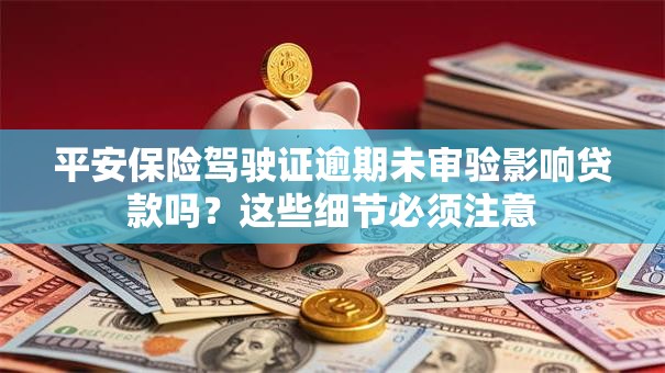 平安保险驾驶证逾期未审验影响贷款吗?这些细节必须注意 平安保险驾驶证逾期未审验影响贷款吗?这些细节必须注意