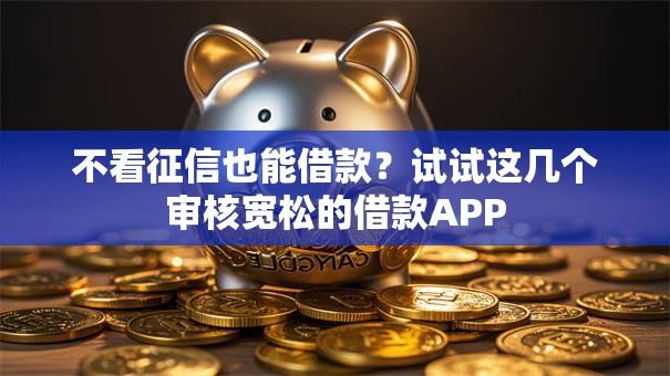 不看征信也能借款?试试这几个审核宽松的借款APP 不看征信也能借款?试试这几个审核宽松的借款APP