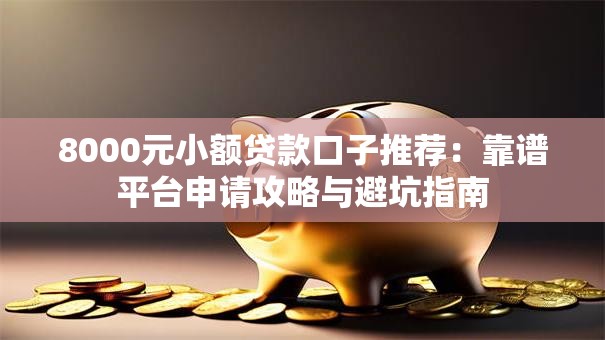 8000元小额贷款口子推荐:靠谱平台申请攻略与避坑指南 8000元小额贷款口子推荐:靠谱平台申请攻略与避坑指南