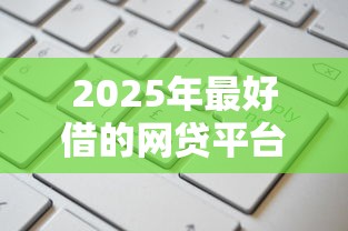 2025年最好借的网贷平台盘点:实测这5家申请快、额度高! 2025年最好借的网贷平台盘点:实测这5家申请快、额度高!