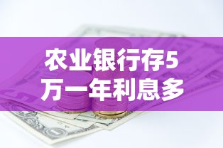 农业银行存5万一年利息多少?算完这笔账,存款思路更清晰! 农业银行存5万一年利息多少?算完这笔账,存款思路更清晰!
