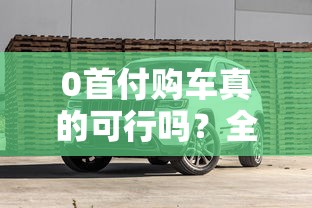 0首付购车真的可行吗？全流程避坑指南解析