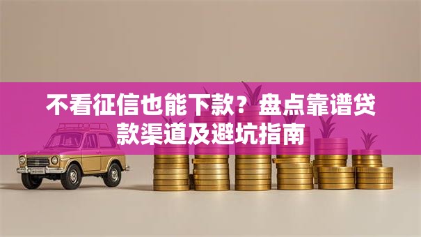 不看征信也能下款?盘点靠谱贷款渠道及避坑指南 不看征信也能下款?盘点靠谱贷款渠道及避坑指南
