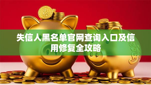 失信人黑名单官网查询入口及信用修复全攻略 失信人黑名单官网查询入口及信用修复全攻略