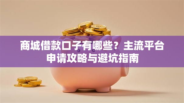 商城借款口子有哪些？主流平台申请攻略与避坑指南