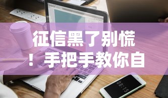 征信黑了别慌!手把手教你自查信用记录,关键步骤全解析 征信黑了别慌!手把手教你自查信用记录,关键步骤全解析