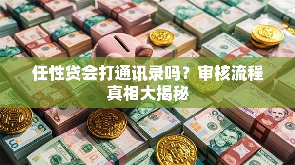 任性贷会打通讯录吗?审核流程真相大揭秘 任性贷会打通讯录吗?审核流程真相大揭秘