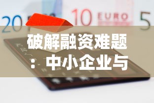 破解融资难题:中小企业与个人创业贷款实操指南 破解融资难题:中小企业与个人创业贷款实操指南