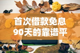 首次借款免息90天的靠谱平台推荐 新手必看攻略 首次借款免息90天的靠谱平台推荐 新手必看攻略