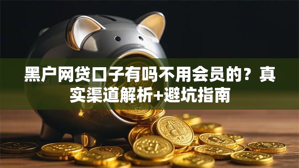 黑户网贷口子有吗不用会员的?真实渠道解析+避坑指南 黑户网贷口子有吗不用会员的?真实渠道解析+避坑指南