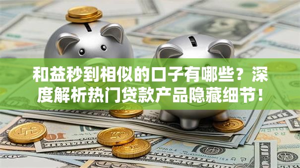 和益秒到相似的口子有哪些?深度解析热门贷款产品隐藏细节! 和益秒到相似的口子有哪些?深度解析热门贷款产品隐藏细节!