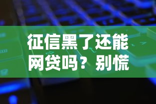 征信黑了还能网贷吗?别慌!3个实用方法教你补救征信难题 征信黑了还能网贷吗?别慌!3个实用方法教你补救征信难题