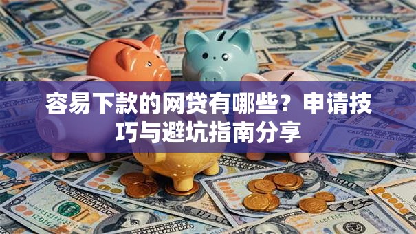 容易下款的网贷有哪些?申请技巧与避坑指南分享 容易下款的网贷有哪些?申请技巧与避坑指南分享