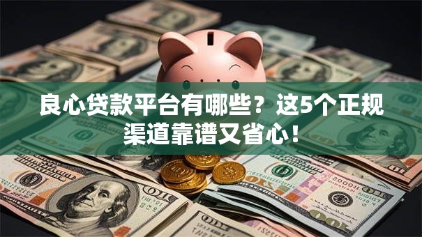 良心贷款平台有哪些？这5个正规渠道靠谱又省心！