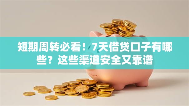 短期周转必看！7天借贷口子有哪些？这些渠道安全又靠谱