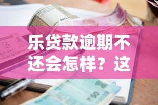 乐贷款逾期不还会怎样？这些严重后果你可能想不到！