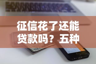 征信花了还能贷款吗?五种方法助你解决资金难题 征信花了还能贷款吗?五种方法助你解决资金难题