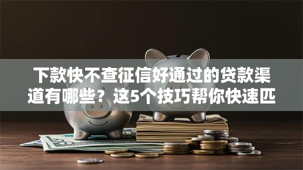 下款快不查征信好通过的贷款渠道有哪些?这5个技巧帮你快速匹配方案 下款快不查征信好通过的贷款渠道有哪些?这5个技巧帮你快速匹配方案