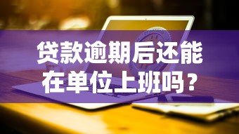 贷款逾期后还能在单位上班吗？职场人必看的应对指南